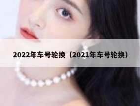 2022年车号轮换（2021年车号轮换）