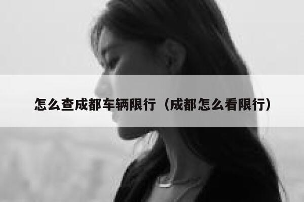 怎么查成都车辆限行(成都怎么看限行) 第1张 怎么查成都车辆限行(成都怎么看限行) 第1张