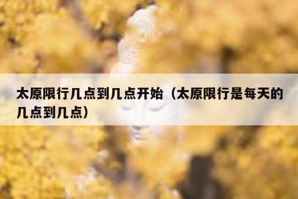 太原限行几点到几点开始(太原限行是每天的几点到几点) 第1张 太原限行几点到几点开始(太原限行是每天的几点到几点) 第1张