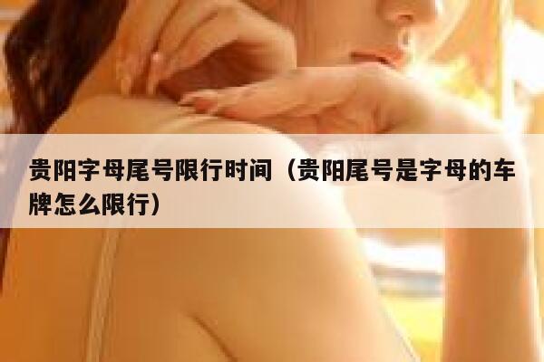 贵阳字母尾号限行时间(贵阳尾号是字母的车牌怎么限行) 第1张 贵阳字母尾号限行时间(贵阳尾号是字母的车牌怎么限行) 第1张