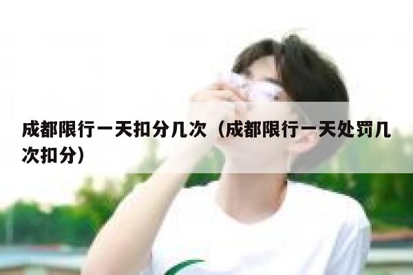 成都限行一天扣分几次(成都限行一天处罚几次扣分) 第1张 成都限行一天扣分几次(成都限行一天处罚几次扣分) 第1张