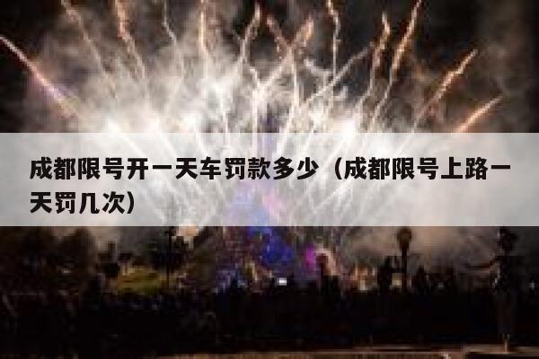 成都限号开一天车罚款多少(成都限号上路一天罚几次) 第1张 成都限号开一天车罚款多少(成都限号上路一天罚几次) 第1张