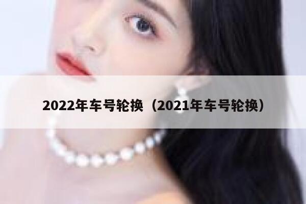2022年车号轮换(2021年车号轮换) 第1张 2022年车号轮换(2021年车号轮换) 第1张