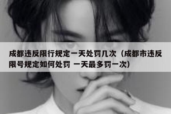 成都违反限行规定一天处罚几次(成都市违反限号规定如何处罚 一天最多罚一次) 第1张 成都违反限行规定一天处罚几次(成都市违反限号规定如何处罚 一天最多罚一次) 第1张