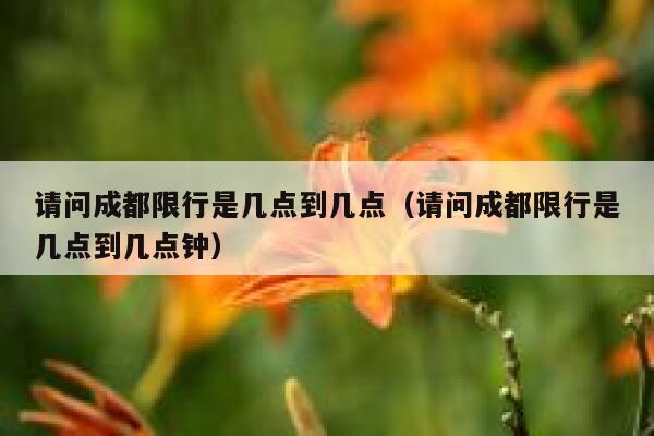 请问成都限行是几点到几点(请问成都限行是几点到几点钟) 第1张 请问成都限行是几点到几点(请问成都限行是几点到几点钟) 第1张