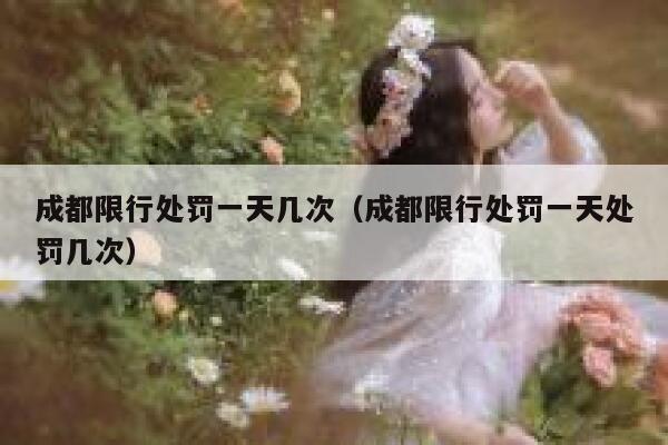 成都限行处罚一天几次(成都限行处罚一天处罚几次) 第1张 成都限行处罚一天几次(成都限行处罚一天处罚几次) 第1张