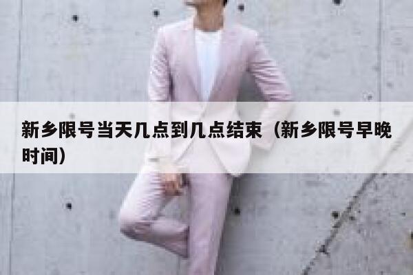 新乡限号当天几点到几点结束(新乡限号早晚时间) 第1张 新乡限号当天几点到几点结束(新乡限号早晚时间) 第1张