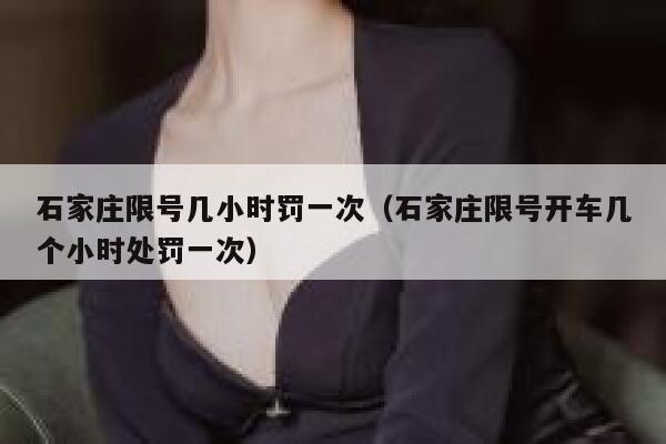 石家庄限号几小时罚一次(石家庄限号开车几个小时处罚一次) 第1张 石家庄限号几小时罚一次(石家庄限号开车几个小时处罚一次) 第1张