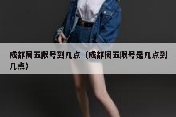 成都周五限号到几点(成都周五限号是几点到几点) 第1张 成都周五限号到几点(成都周五限号是几点到几点) 第1张
