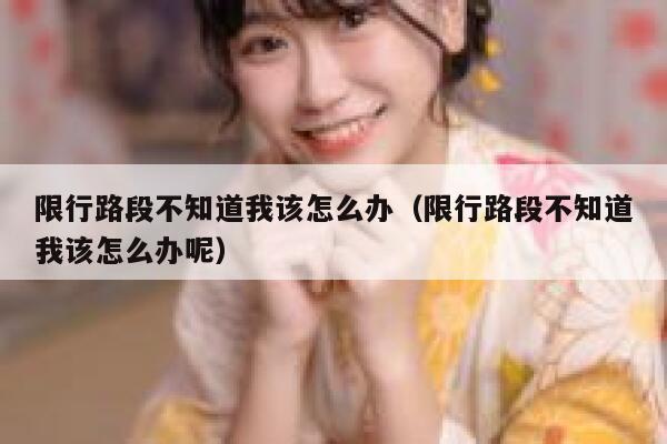 限行路段不知道我该怎么办(限行路段不知道我该怎么办呢) 第1张 限行路段不知道我该怎么办(限行路段不知道我该怎么办呢) 第1张