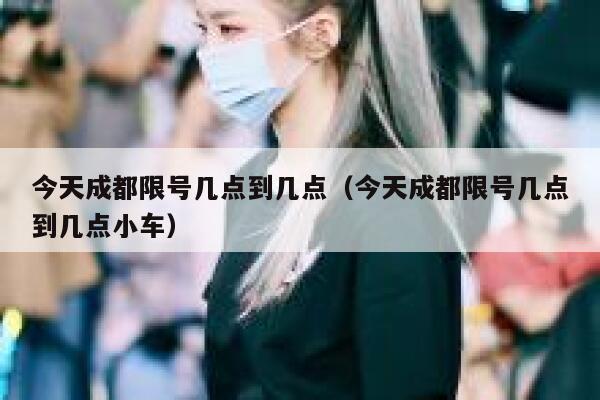 今天成都限号几点到几点(今天成都限号几点到几点小车) 第1张 今天成都限号几点到几点(今天成都限号几点到几点小车) 第1张